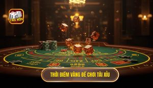 Thời điểm vàng để chơi Tài Xỉu